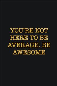 You're Not Here To Be Average. Be Awesome