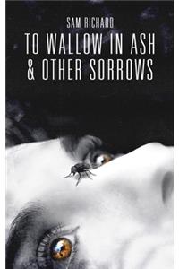 To Wallow in Ash & Other Sorrows