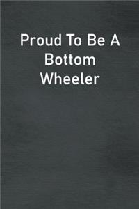 Proud To Be A Bottom Wheeler