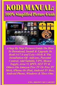 Kodi Manual: 100% Simplified Picture Guide: A Step by Step Pictures Guide on How to Download, Install & Upgrade to Kodi (V17.6 and Leia V18.0) & the Installation Of: Add-Ons, Parental Control, Add Subtitle, Vpn, Mouse Toggle, Area 51 Iptv, Set TV &