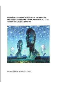 Exploring New Frontiers in Policing: Systemic Conditions, Stress and Coping, Neuroscience, and Alternative Police Training