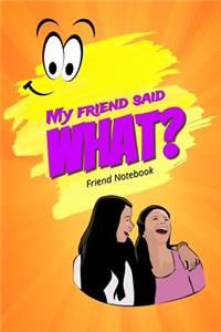 My Friend Said What? Friend Notebook