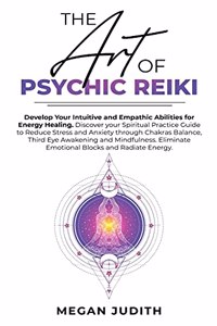 The Art of Psychic Reiki: Develop Your Intuitive and Empathic Abilities for Energy Healing. Discover your Spiritual Practice Guide to Reduce Stress and Anxiety through Chakra