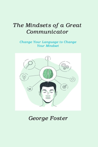 Mindsets of a Great Communicator: Change Your Language to Change Your Mindset