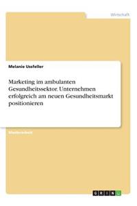 Marketing im ambulanten Gesundheitssektor. Unternehmen erfolgreich am neuen Gesundheitsmarkt positionieren