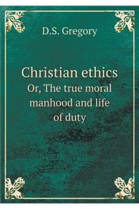 Christian ethics Or, The true moral manhood and life of duty