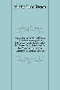 Conversion En Piritu (Colombia) De Indios Cumanagotos Y Palenques: Con La Practica Que Se Observa En La Ensenanza De Los Naturales En Lengua Cumanagota (Spanish Edition)