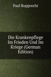 Die Krankenpflege Im Frieden Und Im Kriege (German Edition)