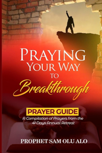 Praying Your Way to Breakthrough- A Compilation of Prayers from a 41 Days Annual Retreat