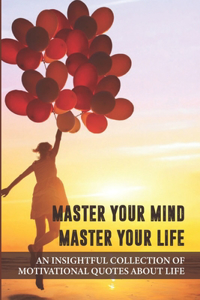 Master Your Mind Master Your Life An Insightful Collection Of Motivational Quotes About Life