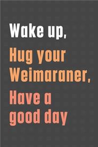 Wake up, Hug your Weimaraner, Have a good day