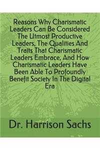 Reasons Why Charismatic Leaders Can Be Considered The Utmost Productive Leaders, The Qualities And Traits That Charismatic Leaders Embrace, And How Charismatic Leaders Have Been Able To Profoundly Benefit Society In The Digital Era