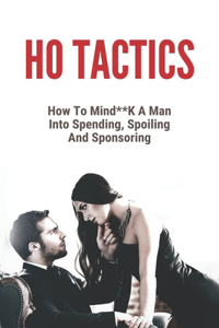 Ho Tactics: How To Mind**K A Man Into Spending, Spoiling And Sponsoring: Seduce A Man