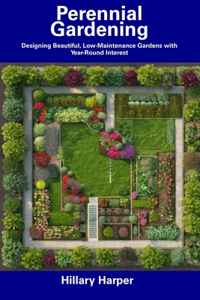 Perennial Gardening: Designing Beautiful, Low-Maintenance Gardens with Year-Round Interest
