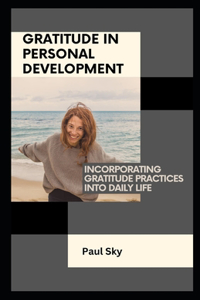 Gratitude in Personal Development: Incorporating Gratitude Practices into Daily Life