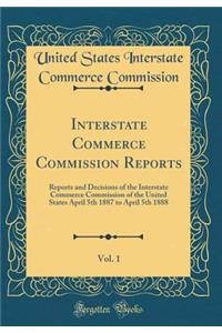 Interstate Commerce Commission Reports, Vol. 1: Reports and Decisions of the Interstate Commerce Commission of the United States April 5th 1887 to April 5th 1888 (Classic Reprint)