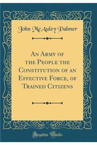 An Army of the People the Constitution of an Effective Force, of Trained Citizens (Classic Reprint)