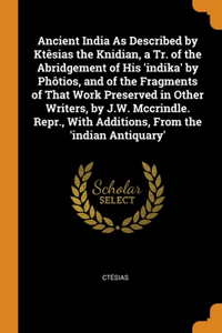 Ancient India As Described by Ktêsias the Knidian, a Tr. of the Abridgement of His 'indika' by Phôtios, and of the Fragments of That Work Preserved in Other Writers, by J.W. Mccrindle. Repr., With Additions, From the 'indian Antiquary'