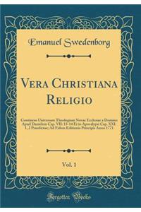 Vera Christiana Religio, Vol. 1: Continens Universam Theologiam Novae Ecclesiae a Domino Apud Danielem Cap. VII: 13-14 Et in Apocalypsi Cap. XXI: 1, 2 Praedictae; Ad Fidem Editionis Principis Anno 1771 (Classic Reprint)