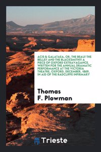 Acis & Galataea, Or, the Beau! the Belle!! and the Blacksmith!!! a Piece of Oxford Extravagance. Written for the Annual Dramatic Performance at the Victoria Theatre, Oxford, December, 1869, in Aid of the Radcliffe Infirmary