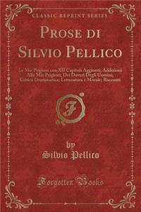 Prose Di Silvio Pellico: Le Mie Prigioni Con XII Capitoli Aggiunti; Addizioni Alle Mie Prigioni; Dei Doveri Degli Uomini; Critica Drammatica; Letteratura E Morale; Racconti (Classic Reprint)