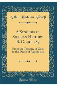 A Synopsis of Sicilian History, B. C. 491-289: From the Tyranny of Gelo to the Death of Agathocles (Classic Reprint)