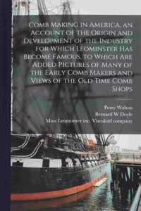 Comb Making in America, an Account of the Origin and Development of the Industry for Which Leominster Has Become Famous, to Which Are Added Pictures of Many of the Early Comb Makers and Views of the Old Time Comb Shops