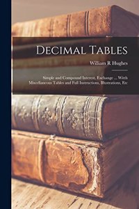 Decimal Tables; Simple and Compound Interest, Exchange ... Witth Miscellaneous Tables and Full Instructions, Illustrations, Etc