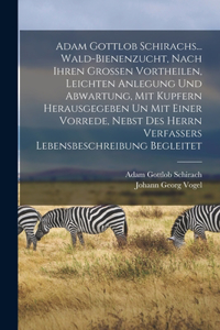 Adam Gottlob Schirachs... Wald-bienenzucht, Nach Ihren Grossen Vortheilen, Leichten Anlegung Und Abwartung, Mit Kupfern Herausgegeben Un Mit Einer Vorrede, Nebst Des Herrn Verfassers Lebensbeschreibung Begleitet