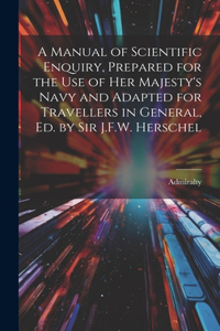 Manual of Scientific Enquiry, Prepared for the Use of Her Majesty's Navy and Adapted for Travellers in General, Ed. by Sir J.F.W. Herschel