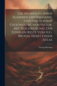 Azoren in Ihrer Äusseren Erscheinung Und Nach Ihrer Geognostischen Natur. Mit Beschreibung Der Fossilen Reste Von H.G. Bronn. Nebst Einem Atlas