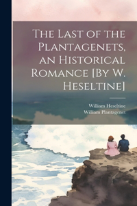 Last of the Plantagenets, an Historical Romance [By W. Heseltine]