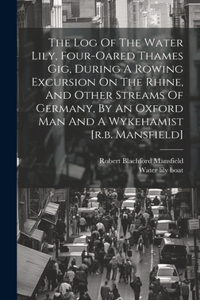 Log Of The Water Lily, Four-oared Thames Gig, During A Rowing Excursion On The Rhine, And Other Streams Of Germany, By An Oxford Man And A Wykehamist [r.b. Mansfield]