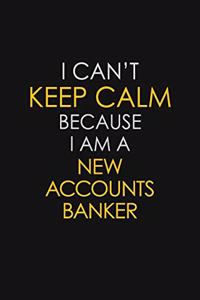 I Can't Keep Calm Because I Am A New Accounts Banker