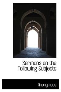 Sermons on the Following Subjects