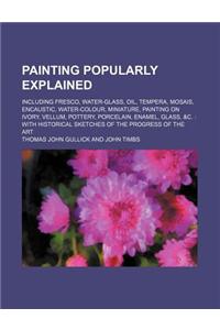 Painting Popularly Explained; Including Fresco, Water-Glass, Oil, Tempera, Mosais, Encaustic, Water-Colour, Miniature, Painting on Ivory, Vellum, Pott