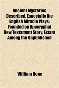 Ancient Mysteries Described, Especially the English Miracle Plays; Founded on Apocryphal New Testament Story, Extant Among the Unpublished