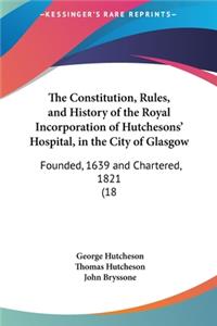 The Constitution, Rules, and History of the Royal Incorporation of Hutchesons' Hospital, in the City of Glasgow