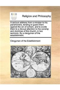 A serious address from a minister to his parishioners, tending to guard them against the sin of schism, and to excite them to a devout attention to the worship and doctrines of the church, in two sermons. By a clergyman of the establishment.