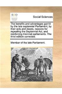 The Benefits and Advantages Gain'd by the Late Septennial Parliament, by Their Acts and Deeds. Reasons for Repealing the Septennial Act, and Reinforcing Triennial Parliaments. the Third Edition Corrected.