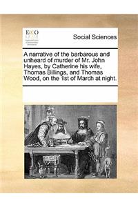 A narrative of the barbarous and unheard of murder of Mr. John Hayes, by Catherine his wife, Thomas Billings, and Thomas Wood, on the 1st of March at night.