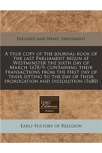 A True Copy of the Journal-Book of the Last Parliament Begun at Westminster the Sixth Day of March 1678/9: Containing Their Transactions from the First Day of Their Sitting to the Day of Their Prorogation and Dissolution (1680)