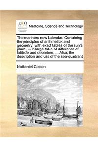 The mariners new kalendar. Containing the principles of arithmetick and geometry; with exact tables of the sun's place, ... A large table of difference of latitude and departure, ... Also, the description and use of the sea-quadrant