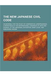 The New Japanese Civil Code; As Material for the Study of Comparative Jurisprudence. a Paper Read at the International Congress of Arts and Science, a