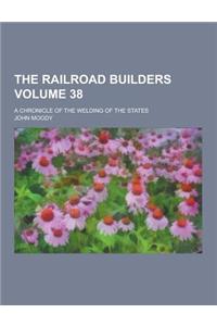 The Railroad Builders; A Chronicle of the Welding of the States Volume 38