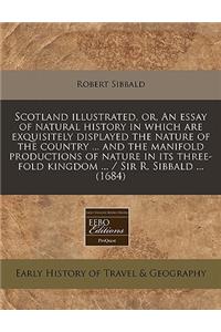 Scotland Illustrated, Or, an Essay of Natural History in Which Are Exquisitely Displayed the Nature of the Country ... and the Manifold Productions of Nature in Its Three-Fold Kingdom ... / Sir R. Sibbald ... (1684)