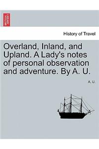 Overland, Inland, and Upland. a Lady's Notes of Personal Observation and Adventure. by A. U.