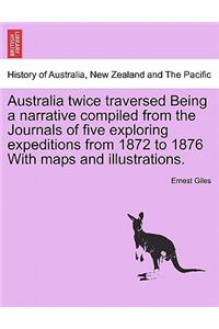 Australia Twice Traversed Being a Narrative Compiled from the Journals of Five Exploring Expeditions from 1872 to 1876 with Maps and Illustrations