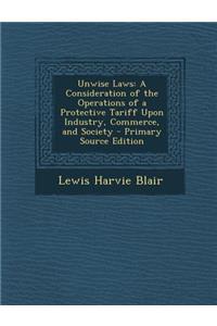 Unwise Laws: A Consideration of the Operations of a Protective Tariff Upon Industry, Commerce, and Society