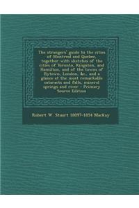 The Strangers' Guide to the Cities of Montreal and Quebec, Together with Sketches of the Cities of Toronto, Kingston, and Hamilton, and of the Towns of Bytown, London, &C., and a Glance at the Most Remarkable Cataracts and Falls, Mineral Springs an